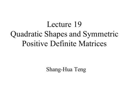 Lecture 19 Quadratic Shapes and Symmetric Positive Definite Matrices Shang-Hua Teng.