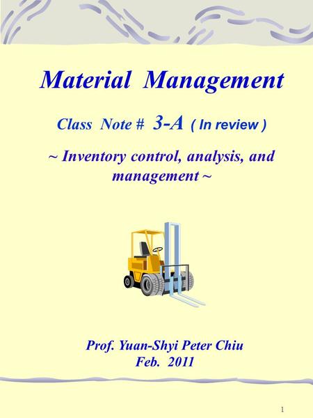 1 Material Management Class Note # 3-A ( In review ) ~ Inventory control, analysis, and management ~ Prof. Yuan-Shyi Peter Chiu Feb. 2011.