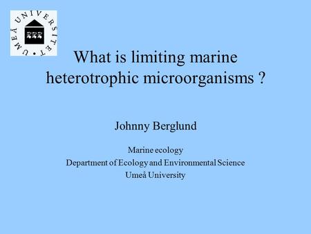 What is limiting marine heterotrophic microorganisms ? Johnny Berglund Marine ecology Department of Ecology and Environmental Science Umeå University.