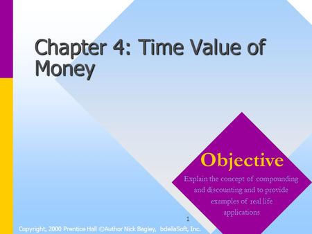1 Chapter 4: Time Value of Money Copyright, 2000 Prentice Hall ©Author Nick Bagley, bdellaSoft, Inc. Objective Explain the concept of compounding and discounting.