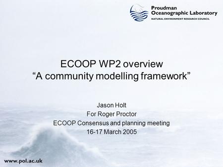 Www.pol.ac.uk ECOOP WP2 overview “A community modelling framework” Jason Holt For Roger Proctor ECOOP Consensus and planning meeting 16-17 March 2005.