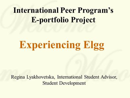 International Peer Program’s E-portfolio Project Experiencing Elgg Regina Lyakhovetska, International Student Advisor, Student Development.