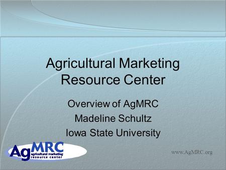 Www.AgMRC.org Agricultural Marketing Resource Center Overview of AgMRC Madeline Schultz Iowa State University.