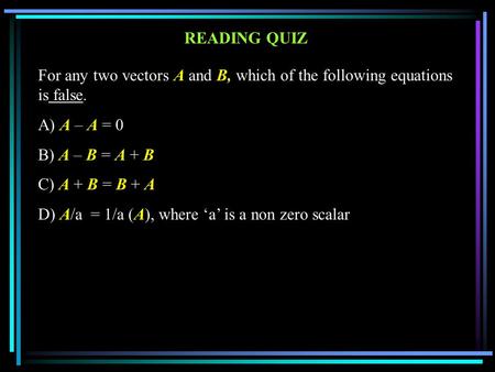 For any two vectors A and B, which of the following equations is false. A) A – A = 0 B) A – B = A + B C) A + B = B + A D) A/a = 1/a (A), where ‘a’ is a.