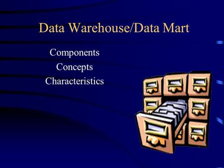 Data Warehouse/Data Mart Components Concepts Characteristics.