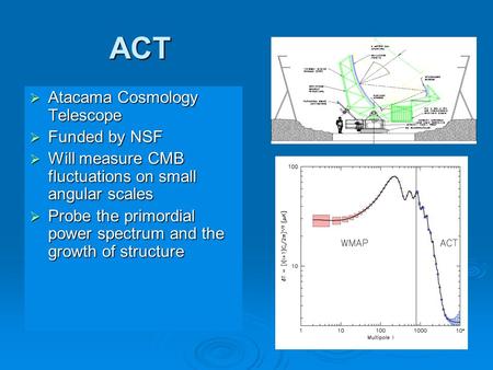 1 ACT  Atacama Cosmology Telescope  Funded by NSF  Will measure CMB fluctuations on small angular scales  Probe the primordial power spectrum and the.