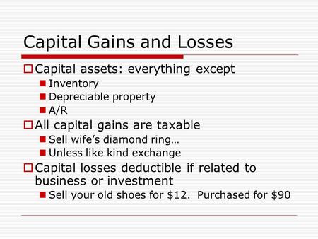 Capital Gains and Losses  Capital assets: everything except Inventory Depreciable property A/R  All capital gains are taxable Sell wife’s diamond ring…