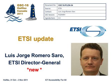 Halifax, 31 Oct – 3 Nov 2011ICT Accessibility For All ETSI update Luis Jorge Romero Saro, ETSI Director-General *new * Document No: GSC16-PLEN-34 Source: