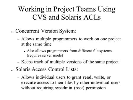 Working in Project Teams Using CVS and Solaris ACLs ● Concurrent Version System:  Allows multiple programmers to work on one project at the same time.