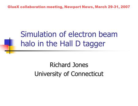 Simulation of electron beam halo in the Hall D tagger Richard Jones University of Connecticut GlueX collaboration meeting, Newport News, March 29-31, 2007.