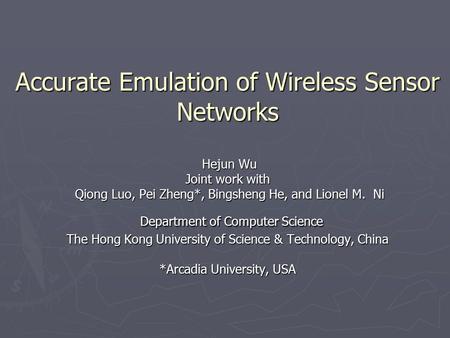 Accurate Emulation of Wireless Sensor Networks Hejun Wu Joint work with Qiong Luo, Pei Zheng*, Bingsheng He, and Lionel M. Ni Department of Computer Science.