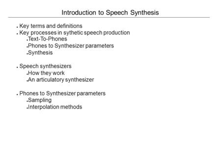 Introduction to Speech Synthesis ● Key terms and definitions ● Key processes in sythetic speech production ● Text-To-Phones ● Phones to Synthesizer parameters.