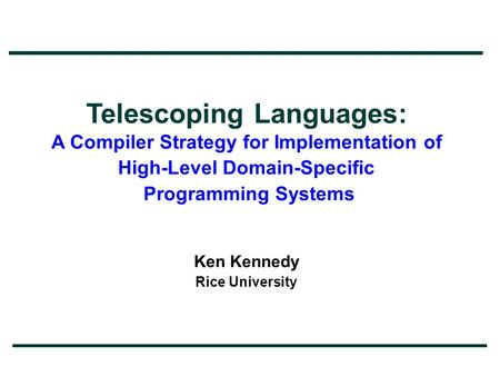 Telescoping Languages: A Compiler Strategy for Implementation of High-Level Domain-Specific Programming Systems Ken Kennedy Rice University.