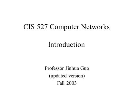 CIS 527 Computer Networks Introduction Professor Jinhua Guo (updated version) Fall 2003.