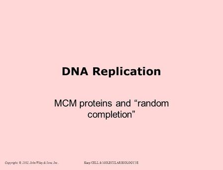Copyright, ©, 2002, John Wiley & Sons, Inc.,Karp/CELL & MOLECULAR BIOLOGY 3E DNA Replication MCM proteins and “random completion”