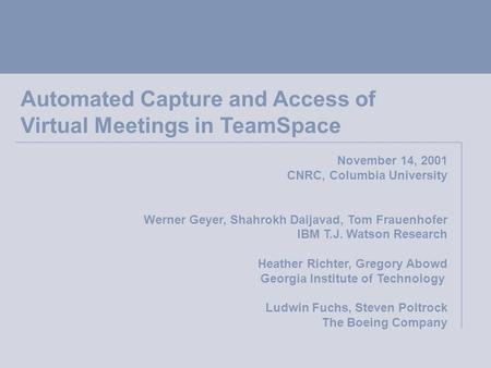 Automated Capture and Access of Virtual Meetings in TeamSpace November 14, 2001 CNRC, Columbia University Werner Geyer, Shahrokh Daijavad, Tom Frauenhofer.