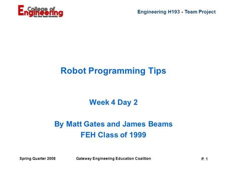 Engineering H193 - Team Project Gateway Engineering Education Coalition P. 1 Spring Quarter 2008 Robot Programming Tips Week 4 Day 2 By Matt Gates and.