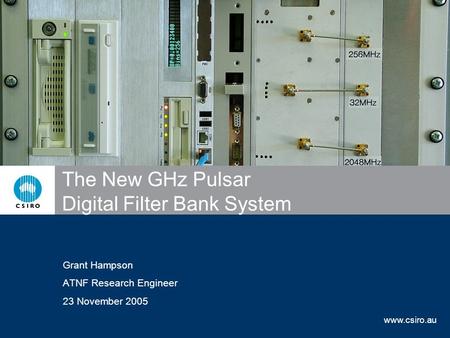 Www.csiro.au The New GHz Pulsar Digital Filter Bank System Grant Hampson ATNF Research Engineer 23 November 2005.