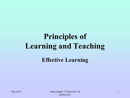 July 2001Mara Alagic: Science for All Americans 1 Principles of Learning and Teaching Effective Learning.