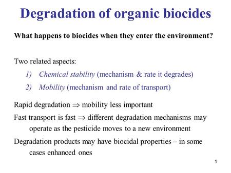 1 Degradation of organic biocides What happens to biocides when they enter the environment? Two related aspects: 1)Chemical stability (mechanism & rate.