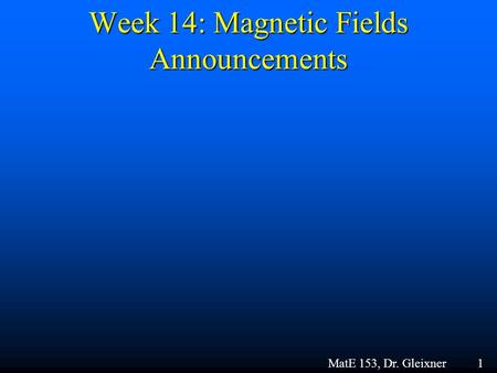 Week 14: Magnetic Fields Announcements MatE 153, Dr. Gleixner 1.