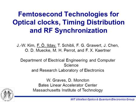 MIT Ultrafast Optics & Quantum Electronics Group Femtosecond Technologies for Optical clocks, Timing Distribution and RF Synchronization J.-W. Kim, F.