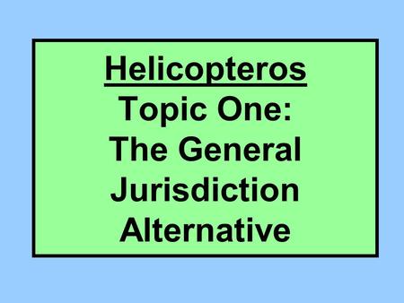 Helicopteros Topic One: The General Jurisdiction Alternative.