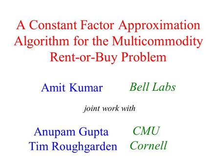 A Constant Factor Approximation Algorithm for the Multicommodity Rent-or-Buy Problem Amit Kumar Anupam Gupta Tim Roughgarden Bell Labs CMU Cornell joint.