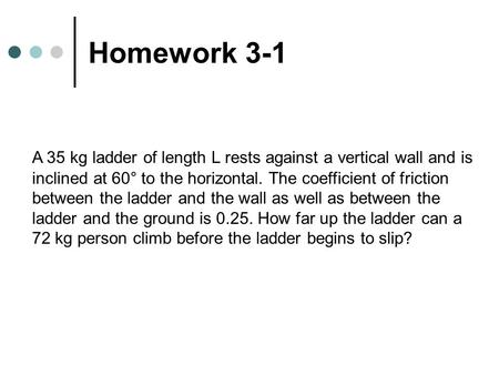 Homework 3-1 A 35 kg ladder of length L rests against a vertical wall and is inclined at 60° to the horizontal. The coefficient of friction between the.