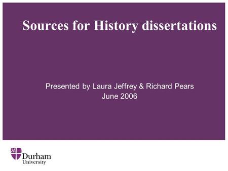 Sources for History dissertations Presented by Laura Jeffrey & Richard Pears June 2006.