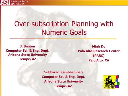 Over-subscription Planning with Numeric Goals J. Benton Computer Sci. & Eng. Dept. Arizona State University Tempe, AZ Minh Do Palo Alto Research Center.