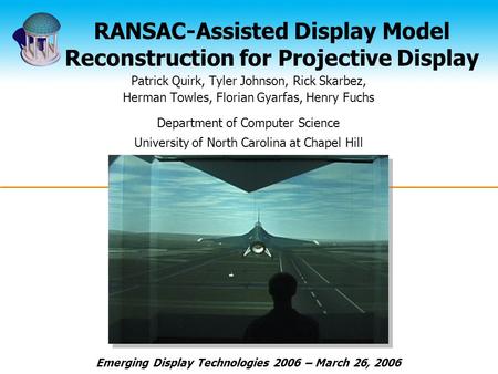 RANSAC-Assisted Display Model Reconstruction for Projective Display Patrick Quirk, Tyler Johnson, Rick Skarbez, Herman Towles, Florian Gyarfas, Henry Fuchs.