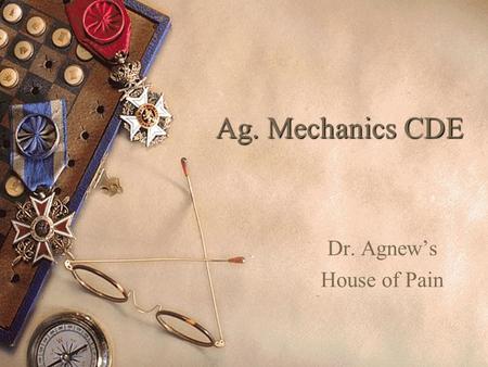 Ag. Mechanics CDE Dr. Agnew’s House of Pain Ag. Mech.’s Purpose  Technology Advances in the U.S.  Employers want productive workers  Skills and a.