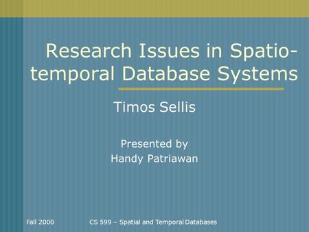 Fall 2000CS 599 – Spatial and Temporal Databases Research Issues in Spatio- temporal Database Systems Timos Sellis Presented by Handy Patriawan.