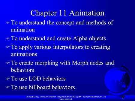 Zhang & Liang, Computer Graphics Using Java 2D and 3D (c) 2007 Pearson Education, Inc. All rights reserved. 1 Chapter 11 Animation F To understand the.