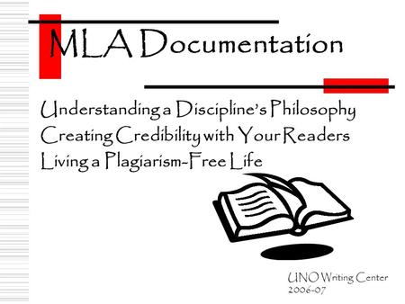 Understanding a Discipline’s Philosophy Creating Credibility with Your Readers Living a Plagiarism-Free Life MLA Documentation UNO Writing Center 2006-07.