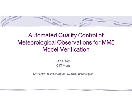 Automated Quality Control of Meteorological Observations for MM5 Model Verification Jeff Baars Cliff Mass University of Washington, Seattle, Washington.