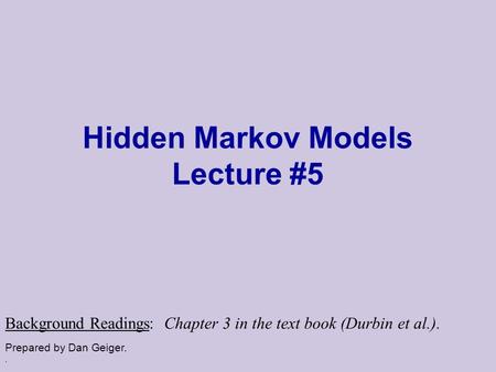 . Hidden Markov Models Lecture #5 Prepared by Dan Geiger. Background Readings: Chapter 3 in the text book (Durbin et al.).