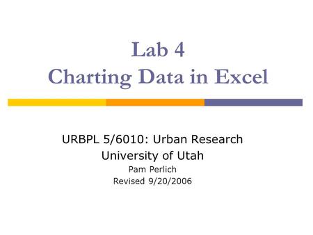 Lab 4 Charting Data in Excel URBPL 5/6010: Urban Research University of Utah Pam Perlich Revised 9/20/2006.