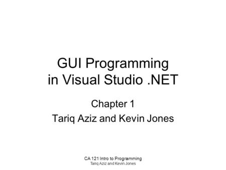 CA 121 Intro to Programming Tariq Aziz and Kevin Jones GUI Programming in Visual Studio.NET Chapter 1 Tariq Aziz and Kevin Jones.