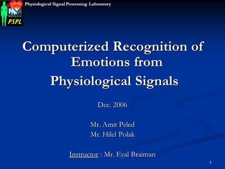 1 Computerized Recognition of Emotions from Physiological Signals Physiological Signals Dec. 2006 Mr. Amit Peled Mr. Hilel Polak Instructor : Mr. Eyal.