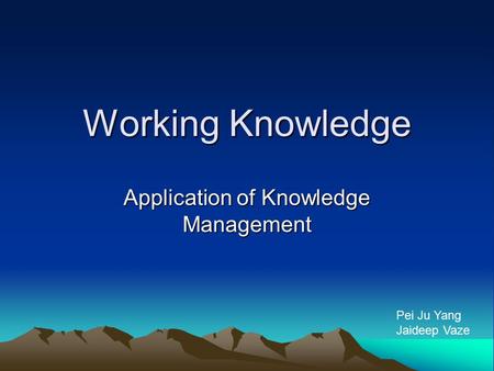 Working Knowledge Application of Knowledge Management Pei Ju Yang Jaideep Vaze.