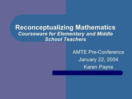 Reconceptualizing Mathematics Courseware for Elementary and Middle School Teachers AMTE Pre-Conference January 22, 2004 Karen Payne.