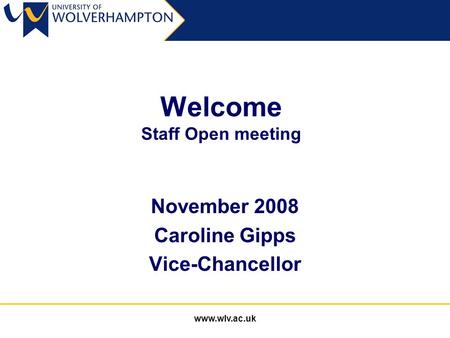 Www.wlv.ac.uk Welcome Staff Open meeting November 2008 Caroline Gipps Vice-Chancellor.