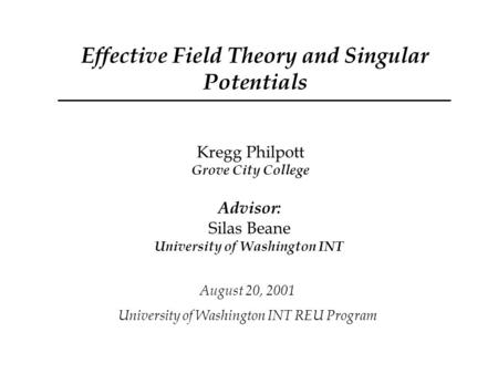 Effective Field Theory and Singular Potentials Kregg Philpott Grove City College Advisor: Silas Beane University of Washington INT August 20, 2001 University.