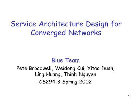1 Service Architecture Design for Converged Networks Blue Team Pete Broadwell, Weidong Cui, Yitao Duan, Ling Huang, Thinh Nguyen CS294-3 Spring 2002.