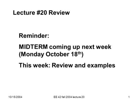 10/15/2004EE 42 fall 2004 lecture 201 Lecture #20 Review Reminder: MIDTERM coming up next week (Monday October 18 th ) This week: Review and examples.