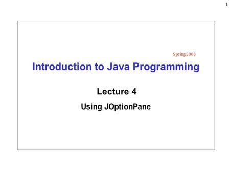 1 Introduction to Java Programming Lecture 4 Using JOptionPane Spring 2008.