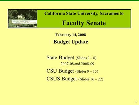 1 February 14, 2008 Budget Update State Budget (Slides 2 – 8) 2007-08 and 2008-09 CSU Budget (Slides 9 – 15) CSUS Budget (Slides 16 – 22) California State.