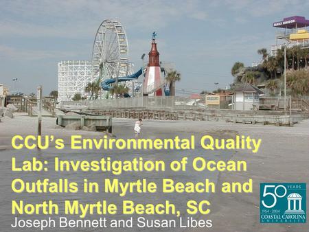 CCU’s Environmental Quality Lab: Investigation of Ocean Outfalls in Myrtle Beach and North Myrtle Beach, SC Joseph Bennett and Susan Libes.